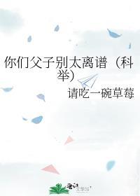 你们父子别太离谱(科举)txt