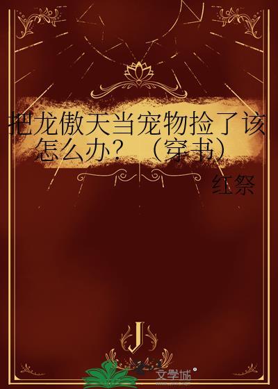把龙傲天当宠物捡了该怎么办?(穿书)笔趣阁