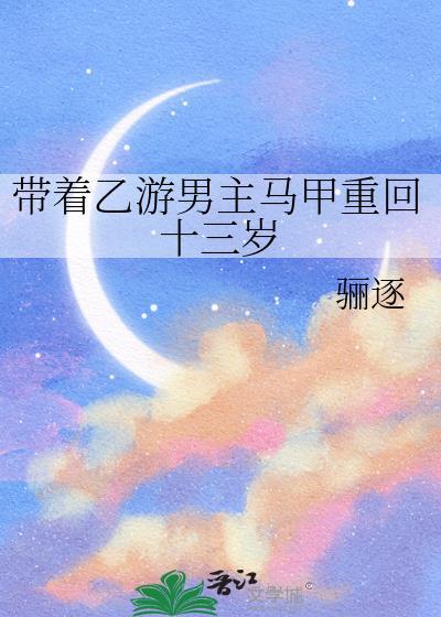 带着乙游男主马甲重回十三岁免费阅读