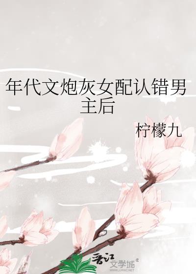 年代文炮灰女配认错男主后 txt