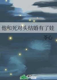 他和死对头结婚有了娃+番外