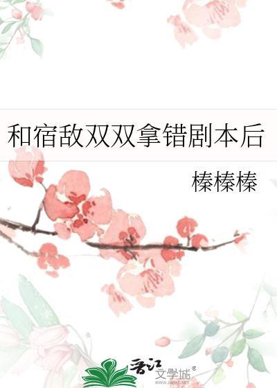 和宿敌双双拿错剧本后笔趣阁