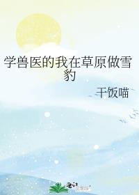 学兽医的我在草原做雪豹干饭喵免费阅读