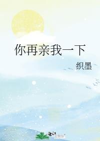 你再亲我一下by织墨全文免费阅读