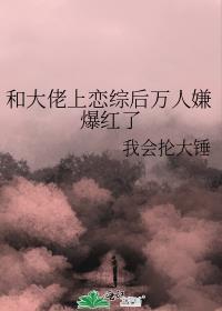 和大佬上恋综后万人嫌爆红了+番外