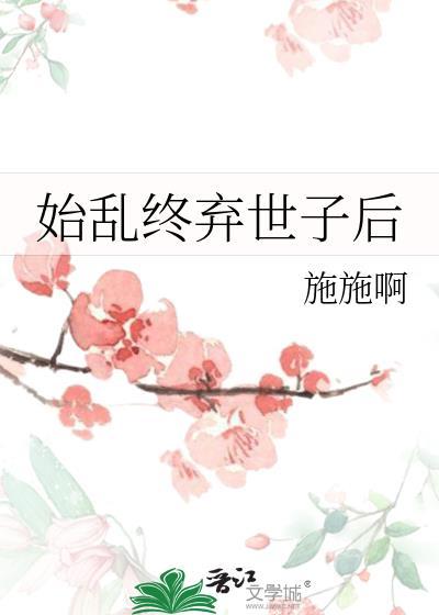 始乱终弃世子后施施阿笔趣阁