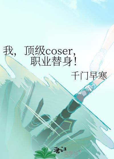 我顶级coser职业替身免费阅读