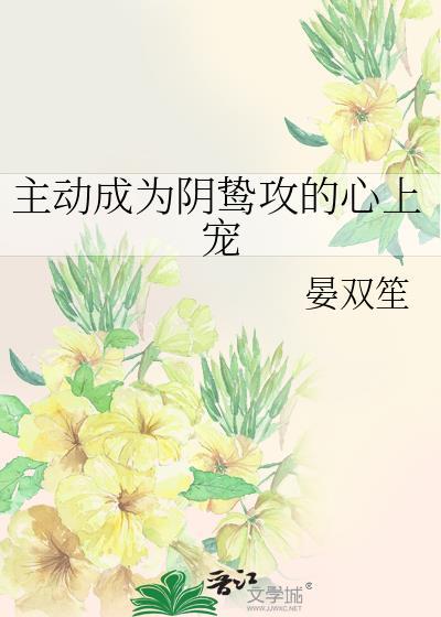 主动成为阴鸷攻的心上宠 晏双笙