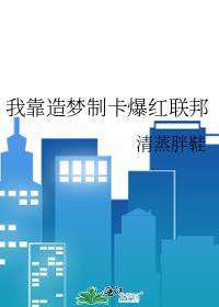 我靠造梦制卡爆红联邦免费阅读