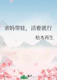 亲妈带娃活着就行枯木再生