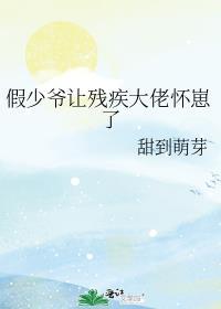 假少爷让残疾大佬怀崽了免费