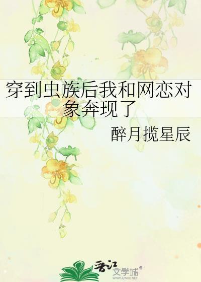 穿到虫族后我和网恋对象奔现了 醉月揽星辰 笔趣阁