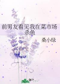 前男友看见我在菜市场杀鱼 桑小绿