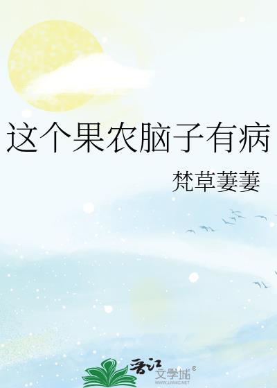 这个果农脑子有病免费观看最新章节更新时间