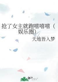 抢了女主就跑嘻嘻嘻(娱乐圈)txt