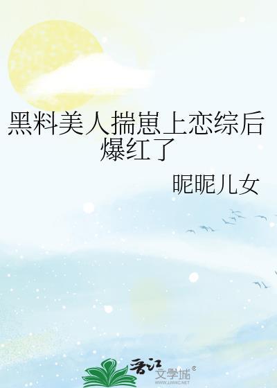 黑料美人揣崽上恋综后爆红了 晋江