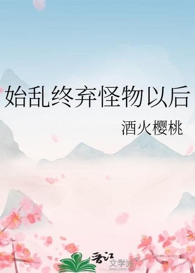 始乱终弃怪物以后酒火樱桃