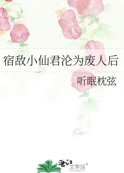 宿敌小仙君沦为废人后免费阅读