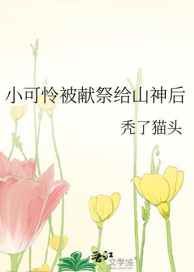 小可怜被献祭给山神后(作者秃了猫头)txt