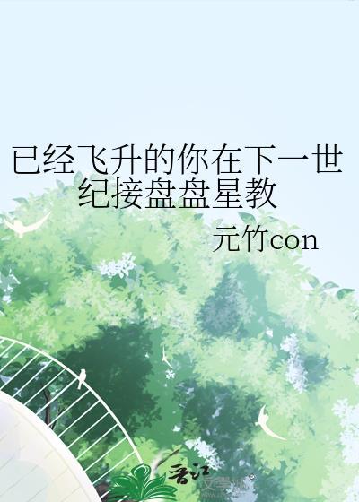 已经飞升的你在下一世纪接盘盘星教元竹con