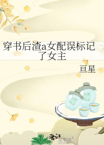 穿书后渣a女配误标记了女主 亘星 在线免费阅读