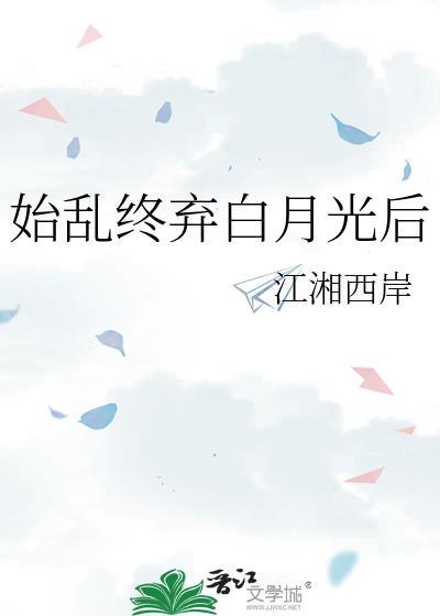 始乱终弃白月光后江湘西岸免费阅读