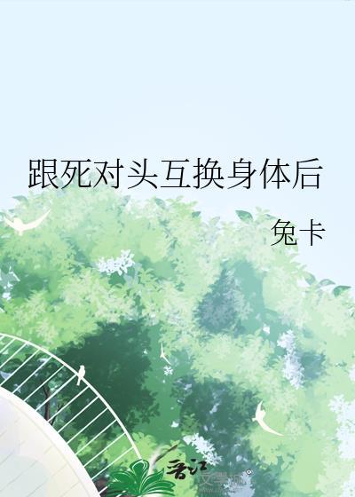 跟死对头互换身体后_兔卡