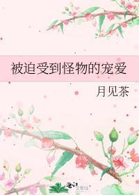 被迫受到怪物的宠爱_月见茶