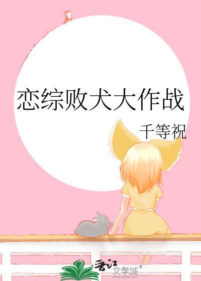 恋综败犬大作战by千等祝全文免费