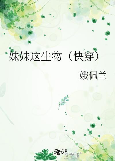 妹妹这生物(快穿) 娥佩兰TXT