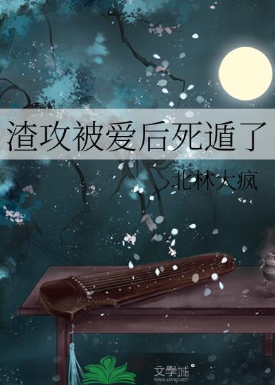 渣攻被爱后死遁了作者北林大疯