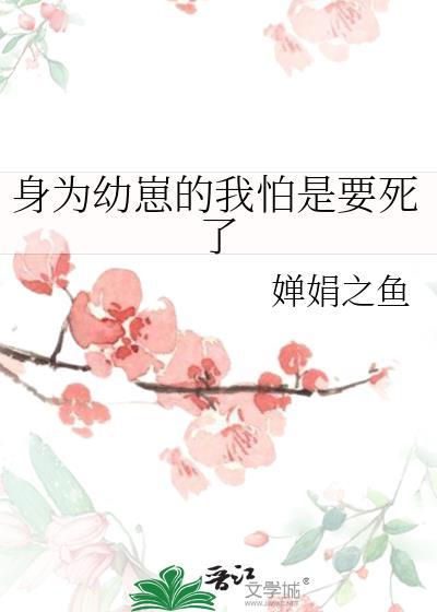 身为幼崽的我怕是要死了全文免费阅读