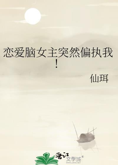 恋爱脑女主突然偏执我仙珥