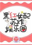 黑红女配苏炸娱乐圈类似