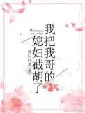 我把我哥的媳妇截胡了晋江