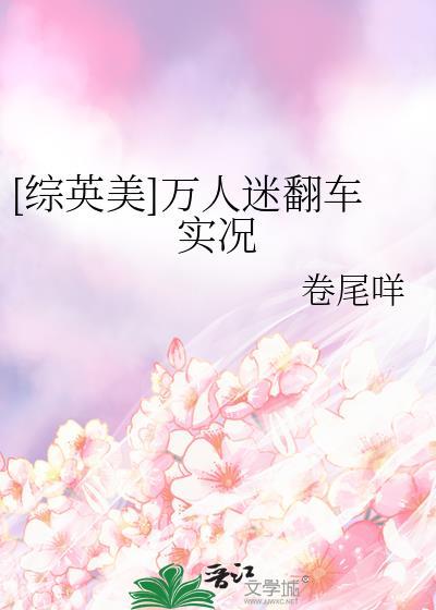 综英美万人迷翻车实况番外免费阅读