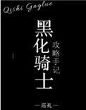 黑化骑士攻略手记 完结+番外