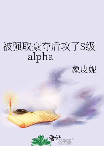 被强取豪夺后攻了s级alpha百度