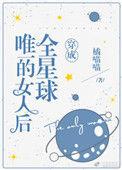 穿成全星球唯一的女人后男主是谁