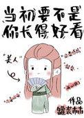 当初要不是你长得好看全文免费阅读