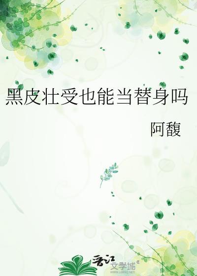 黑皮壮受也能当替身吗 作者阿馥