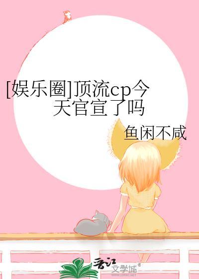 娱乐圈顶流cp今天官宣了吗鱼闲不