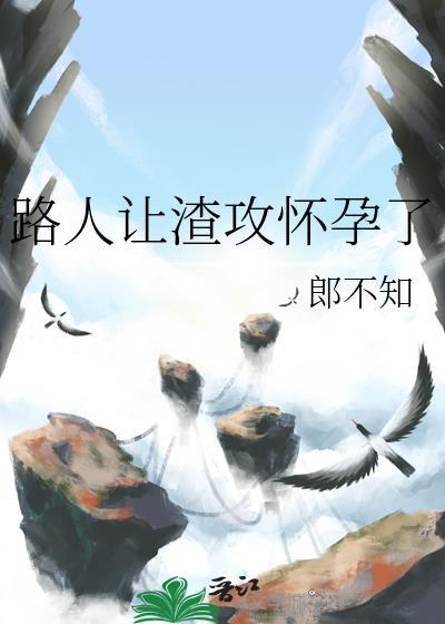 路人让渣攻怀孕了完结txt