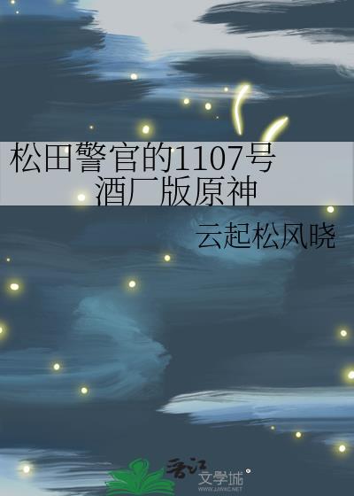 松田警官的1107号酒厂版原神免费阅读全文
