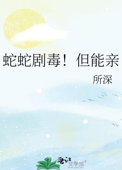 蛇蛇剧毒但能亲TXT