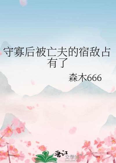 守寡后被亡夫的宿敌占有了 森木666