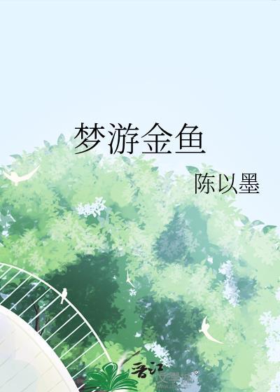 梦游金鱼by陈以墨全文免费阅读笔趣阁