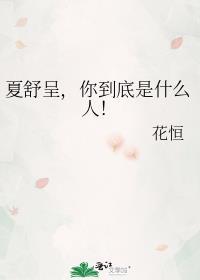 夏舒呈你到底是什么人花恒