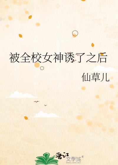 被全校女神诱了之后 仙草儿 笔趣阁