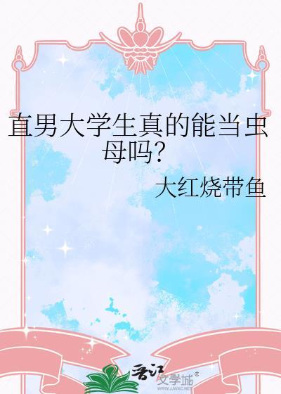 直男大学生真的能当虫母吗大红烧带鱼免费阅读